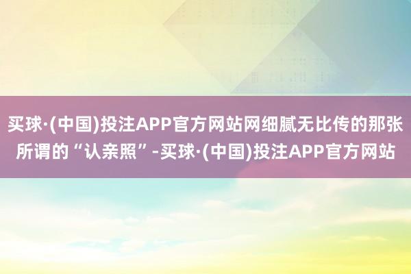 买球·(中国)投注APP官方网站网细腻无比传的那张所谓的“认亲照”-买球·(中国)投注APP官方网站