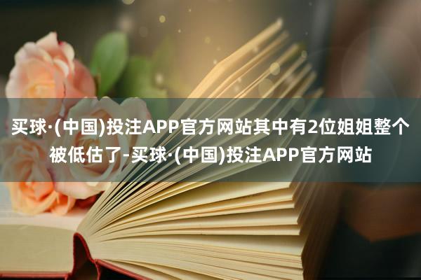 买球·(中国)投注APP官方网站其中有2位姐姐整个被低估了-买球·(中国)投注APP官方网站
