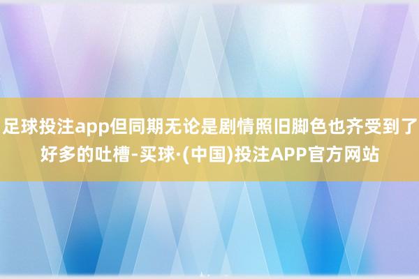足球投注app但同期无论是剧情照旧脚色也齐受到了好多的吐槽-买球·(中国)投注APP官方网站