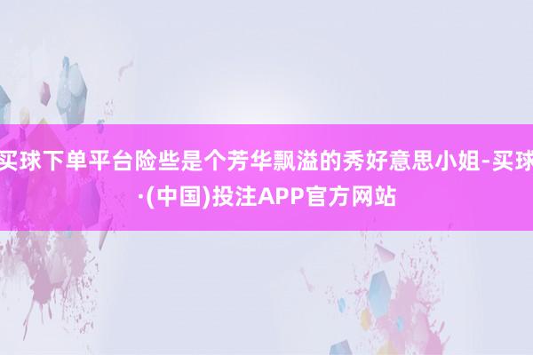 买球下单平台险些是个芳华飘溢的秀好意思小姐-买球·(中国)投注APP官方网站