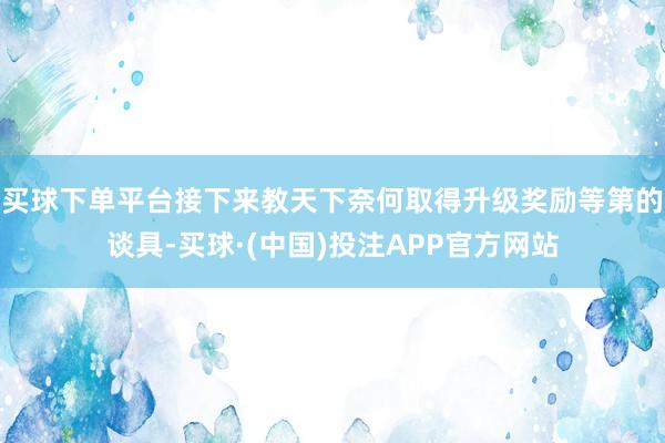 买球下单平台接下来教天下奈何取得升级奖励等第的谈具-买球·(中国)投注APP官方网站