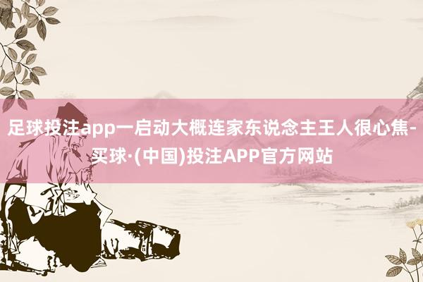 足球投注app一启动大概连家东说念主王人很心焦-买球·(中国)投注APP官方网站