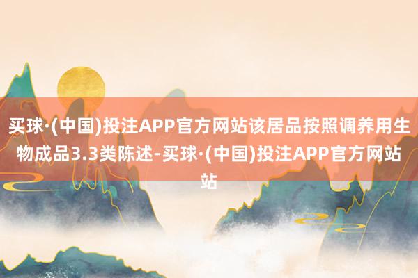买球·(中国)投注APP官方网站该居品按照调养用生物成品3.3类陈述-买球·(中国)投注APP官方网站