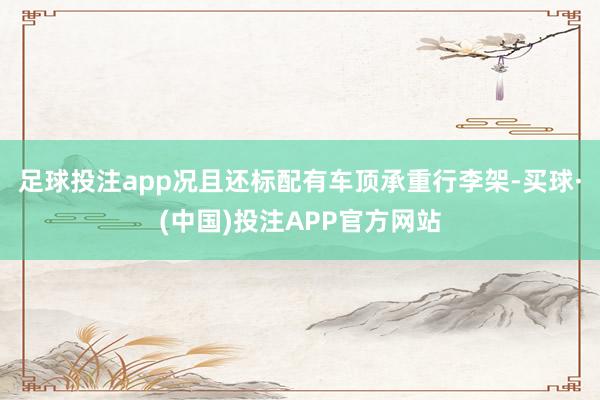 足球投注app况且还标配有车顶承重行李架-买球·(中国)投注APP官方网站