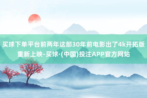 买球下单平台前两年这部30年前电影出了4k开拓版重新上映-买球·(中国)投注APP官方网站