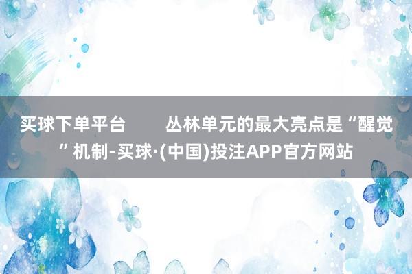 买球下单平台        丛林单元的最大亮点是“醒觉”机制-买球·(中国)投注APP官方网站