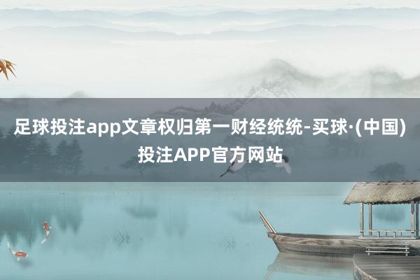 足球投注app文章权归第一财经统统-买球·(中国)投注APP官方网站