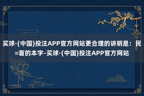 买球·(中国)投注APP官方网站更合理的讲明是：民=盲的本字-买球·(中国)投注APP官方网站
