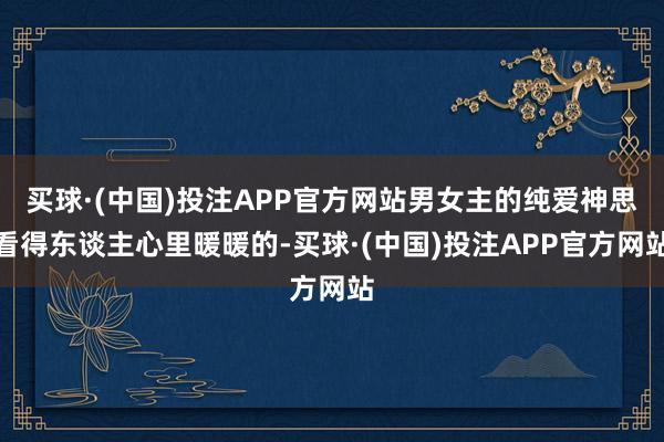 买球·(中国)投注APP官方网站男女主的纯爱神思看得东谈主心里暖暖的-买球·(中国)投注APP官方网站