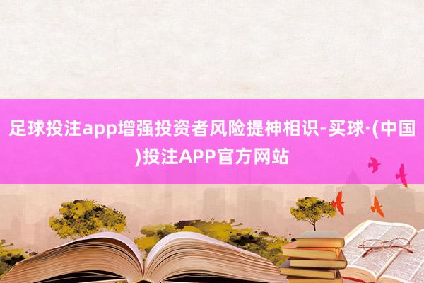 足球投注app增强投资者风险提神相识-买球·(中国)投注APP官方网站