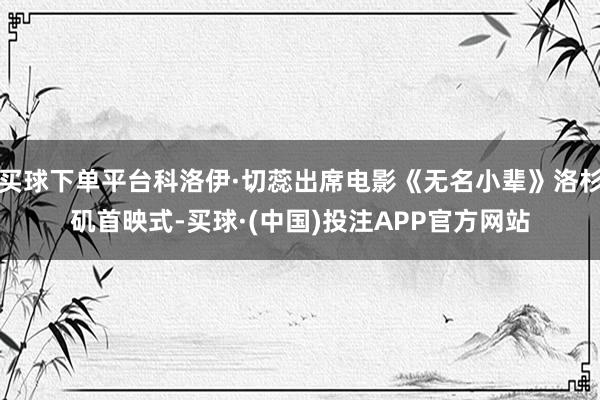 买球下单平台科洛伊·切蕊出席电影《无名小辈》洛杉矶首映式-买球·(中国)投注APP官方网站