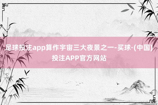 足球投注app算作宇宙三大夜景之一-买球·(中国)投注APP官方网站