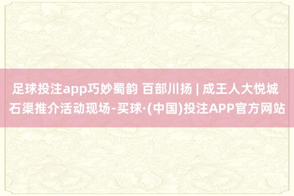 足球投注app巧妙蜀韵 百部川扬 | 成王人大悦城 石渠推介活动现场-买球·(中国)投注APP官方网站