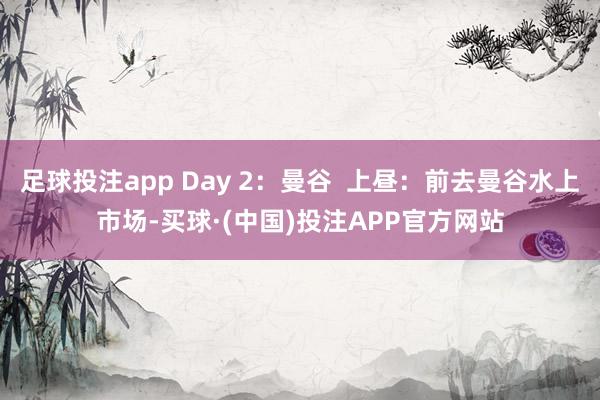 足球投注app Day 2：曼谷  上昼：前去曼谷水上市场-买球·(中国)投注APP官方网站