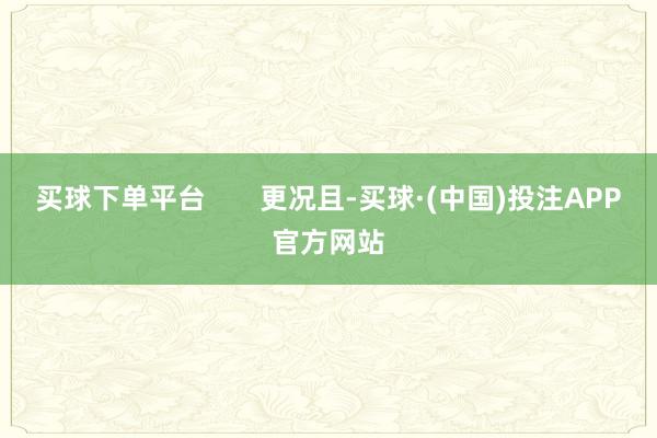 买球下单平台       更况且-买球·(中国)投注APP官方网站