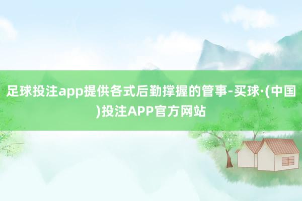 足球投注app提供各式后勤撑握的管事-买球·(中国)投注APP官方网站