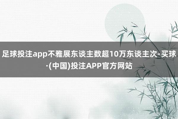 足球投注app不雅展东谈主数超10万东谈主次-买球·(中国)投注APP官方网站