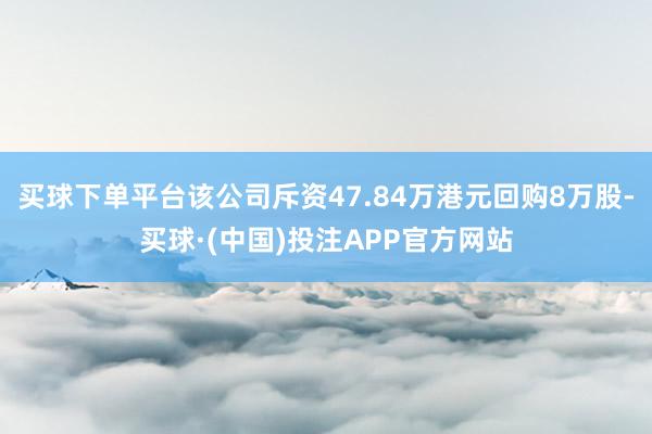 买球下单平台该公司斥资47.84万港元回购8万股-买球·(中国)投注APP官方网站