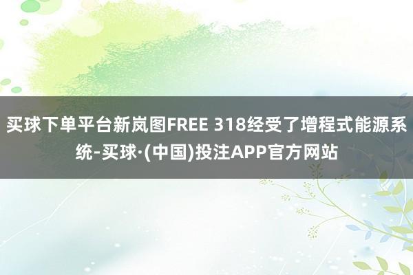 买球下单平台新岚图FREE 318经受了增程式能源系统-买球·(中国)投注APP官方网站