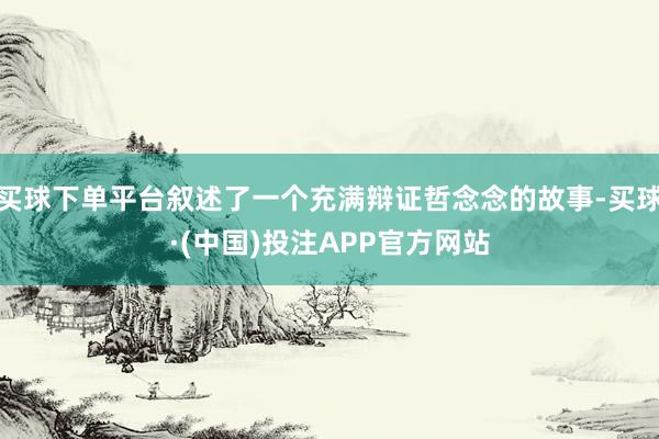 买球下单平台叙述了一个充满辩证哲念念的故事-买球·(中国)投注APP官方网站