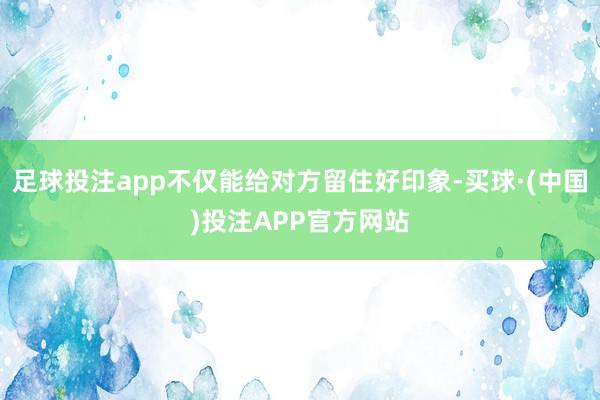 足球投注app不仅能给对方留住好印象-买球·(中国)投注APP官方网站