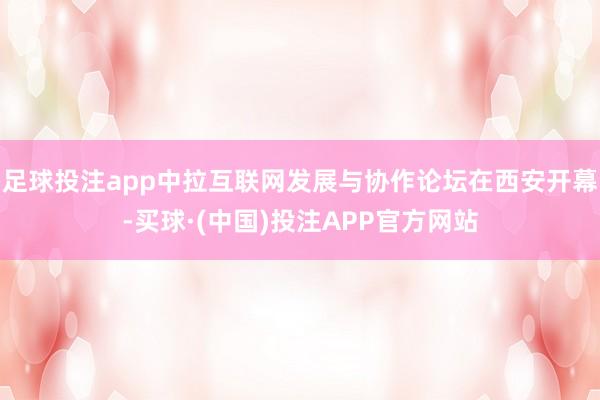 足球投注app中拉互联网发展与协作论坛在西安开幕-买球·(中国)投注APP官方网站