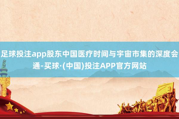 足球投注app股东中国医疗时间与宇宙市集的深度会通-买球·(中国)投注APP官方网站