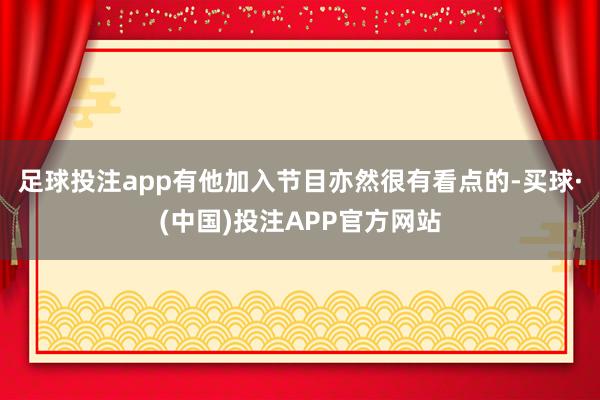 足球投注app有他加入节目亦然很有看点的-买球·(中国)投注APP官方网站