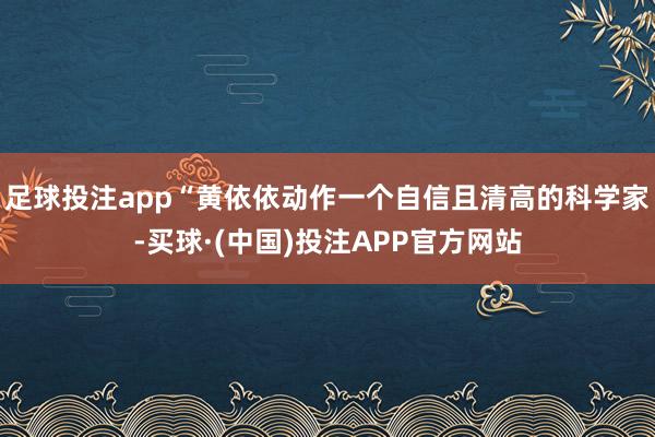 足球投注app“黄依依动作一个自信且清高的科学家-买球·(中国)投注APP官方网站