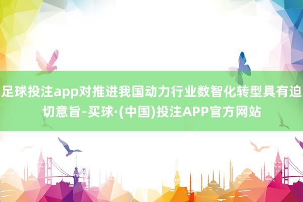 足球投注app对推进我国动力行业数智化转型具有迫切意旨-买球·(中国)投注APP官方网站