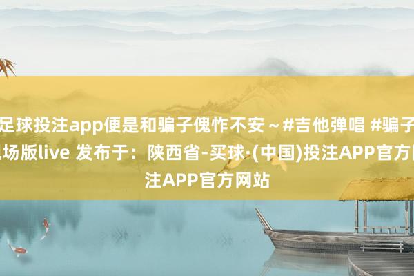 足球投注app便是和骗子傀怍不安～#吉他弹唱 #骗子 #现场版live 发布于：陕西省-买球·(中国)投注APP官方网站