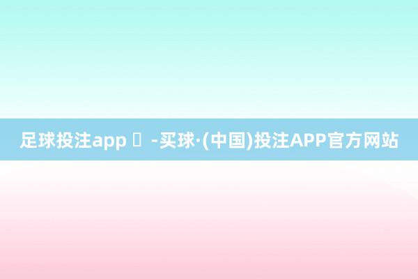 足球投注app ​-买球·(中国)投注APP官方网站