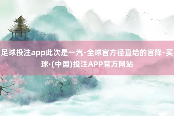 足球投注app此次是一汽-全球官方径直给的官降-买球·(中国)投注APP官方网站