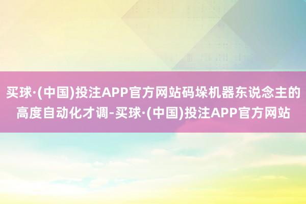 买球·(中国)投注APP官方网站码垛机器东说念主的高度自动化才调-买球·(中国)投注APP官方网站
