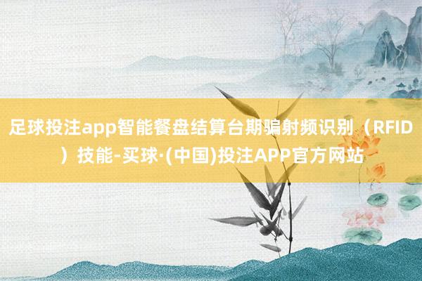 足球投注app智能餐盘结算台期骗射频识别（RFID）技能-买球·(中国)投注APP官方网站