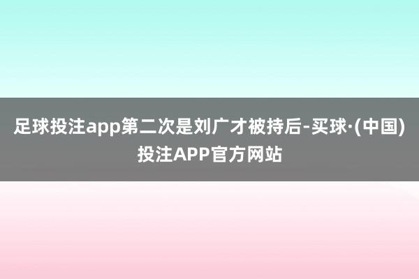 足球投注app第二次是刘广才被持后-买球·(中国)投注APP官方网站