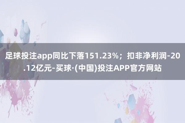 足球投注app同比下落151.23%；扣非净利润-20.12亿元-买球·(中国)投注APP官方网站