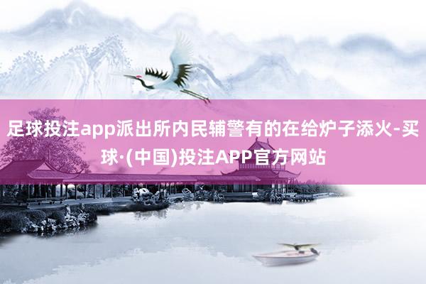 足球投注app派出所内民辅警有的在给炉子添火-买球·(中国)投注APP官方网站