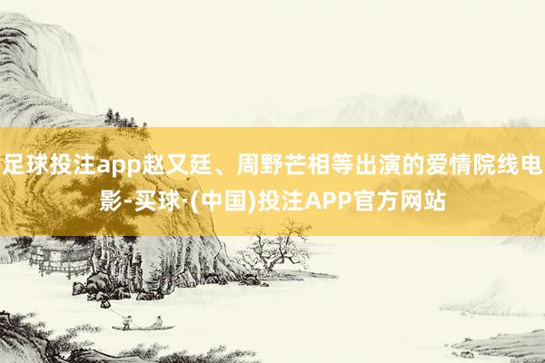 足球投注app赵又廷、周野芒相等出演的爱情院线电影-买球·(中国)投注APP官方网站