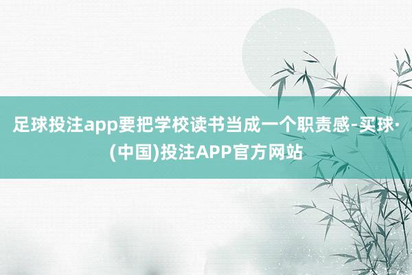 足球投注app要把学校读书当成一个职责感-买球·(中国)投注APP官方网站