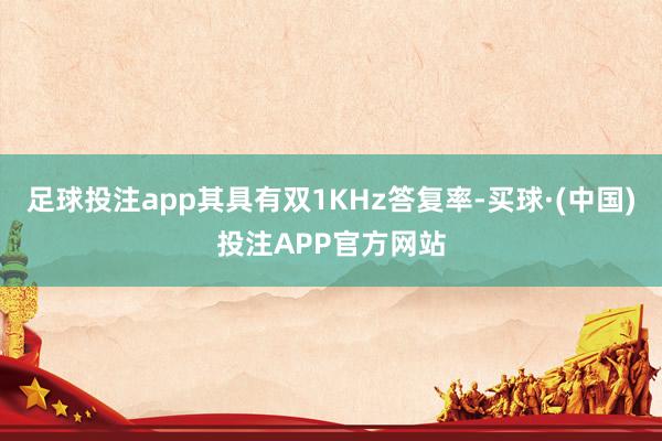 足球投注app其具有双1KHz答复率-买球·(中国)投注APP官方网站
