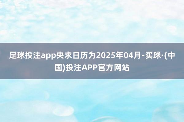 足球投注app央求日历为2025年04月-买球·(中国)投注APP官方网站