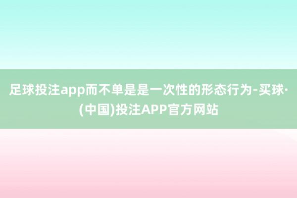 足球投注app而不单是是一次性的形态行为-买球·(中国)投注APP官方网站