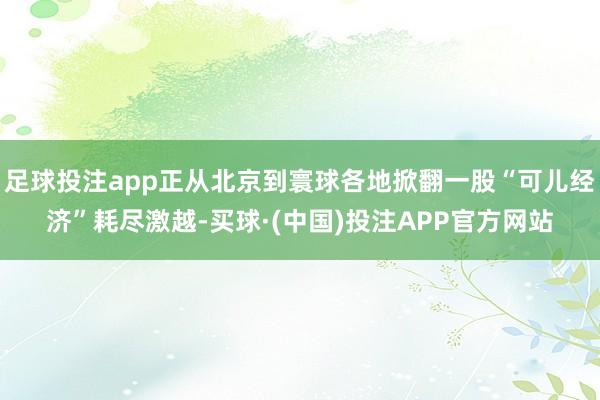 足球投注app正从北京到寰球各地掀翻一股“可儿经济”耗尽激越-买球·(中国)投注APP官方网站