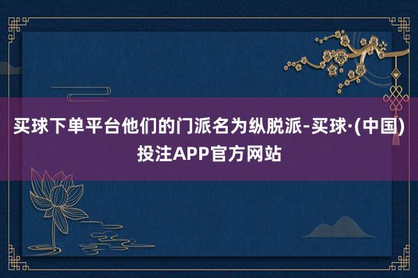 买球下单平台他们的门派名为纵脱派-买球·(中国)投注APP官方网站
