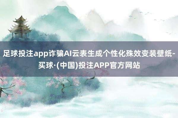 足球投注app诈骗AI云表生成个性化殊效变装壁纸-买球·(中国)投注APP官方网站