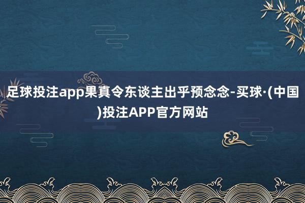 足球投注app果真令东谈主出乎预念念-买球·(中国)投注APP官方网站