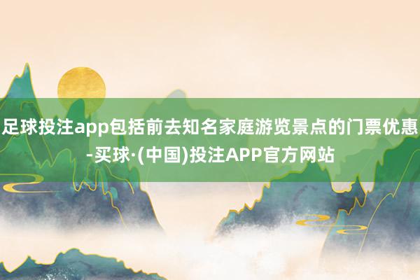 足球投注app包括前去知名家庭游览景点的门票优惠-买球·(中国)投注APP官方网站