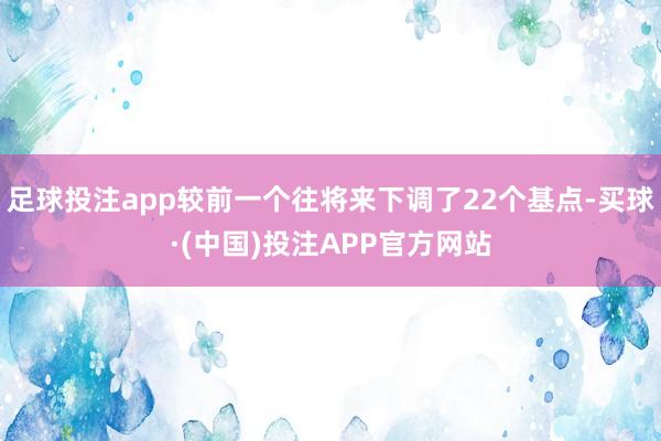 足球投注app较前一个往将来下调了22个基点-买球·(中国)投注APP官方网站