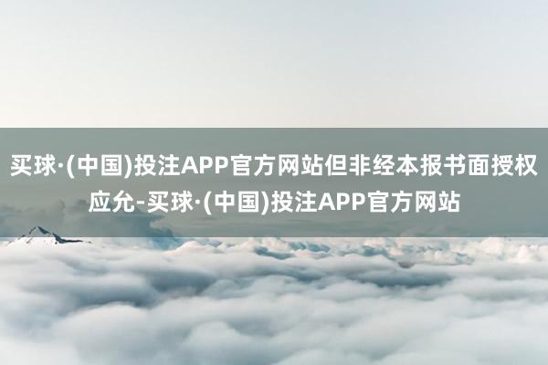 买球·(中国)投注APP官方网站但非经本报书面授权应允-买球·(中国)投注APP官方网站